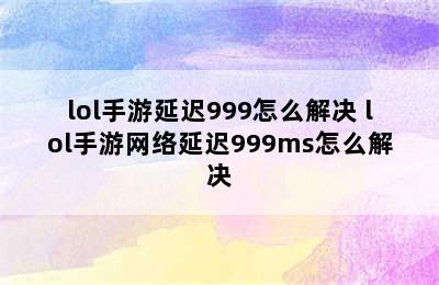 lol手游延迟999怎么解决 lol手游网络延迟999ms怎么解决